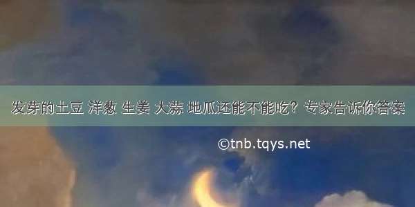 发芽的土豆 洋葱 生姜 大蒜 地瓜还能不能吃？专家告诉你答案