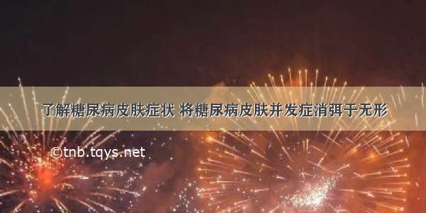 了解糖尿病皮肤症状 将糖尿病皮肤并发症消弭于无形