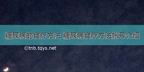 糖尿病的食疗方法 糖尿病食疗方法帐号介绍