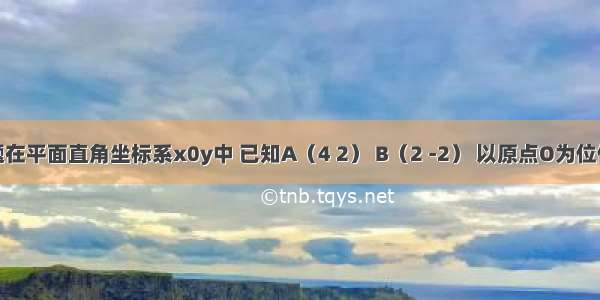 单选题在平面直角坐标系x0y中 已知A（4 2） B（2 -2） 以原点O为位似中心