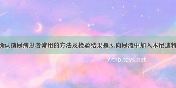 单选题医院确认糖尿病患者常用的方法及检验结果是A.向尿液中加入本尼迪特试剂 经加热