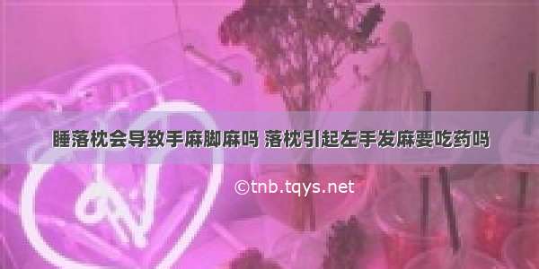 睡落枕会导致手麻脚麻吗 落枕引起左手发麻要吃药吗