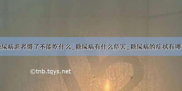 糖尿病患者饿了不能吃什么_糖尿病有什么危害_糖尿病的症状有哪些