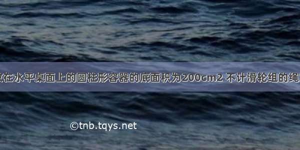 如图所示 放在水平桌面上的圆柱形容器的底面积为200cm2 不计滑轮组的绳重和摩擦 不