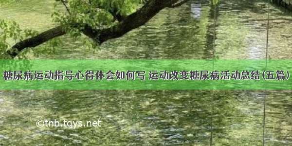 糖尿病运动指导心得体会如何写 运动改变糖尿病活动总结(五篇)