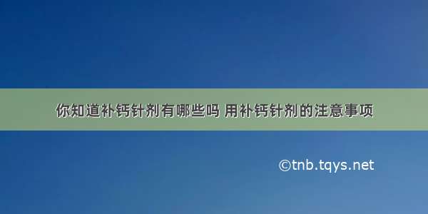 你知道补钙针剂有哪些吗 用补钙针剂的注意事项