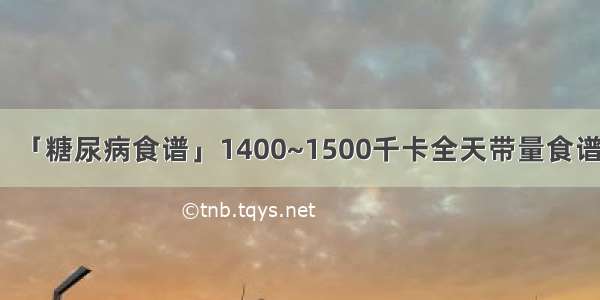 「糖尿病食谱」1400~1500千卡全天带量食谱