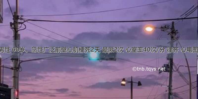 患者男性 60岁。急性广泛前壁心肌梗死2天 晕厥2次 心室率40次/分 律齐 心电图示