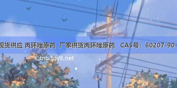 现货供应 丙环唑原药  厂家供货丙环唑原药   CAS号：60207-90-1