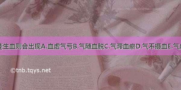 气不能生血则会出现A.血虚气亏B.气随血脱C.气滞血瘀D.气不摄血E.气虚血少