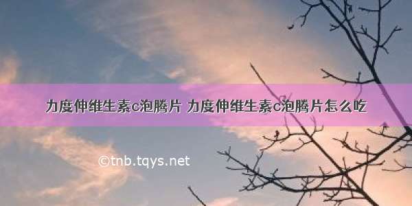 力度伸维生素c泡腾片 力度伸维生素c泡腾片怎么吃