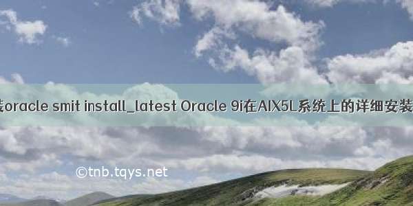 aix 安装oracle smit install_latest Oracle 9i在AIX5L系统上的详细安装过程