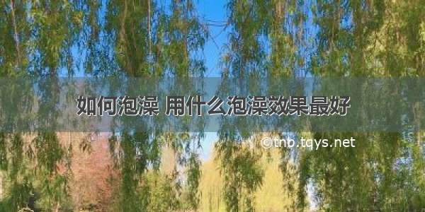 如何泡澡 用什么泡澡效果最好