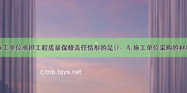 下列不属于施工单位承担工程质量保修责任情形的是()。A.施工单位采购的材料质量不合格