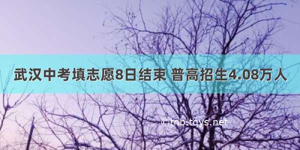 武汉中考填志愿8日结束 普高招生4.08万人