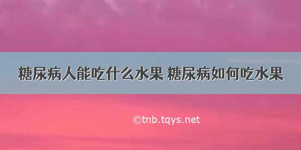 糖尿病人能吃什么水果 糖尿病如何吃水果