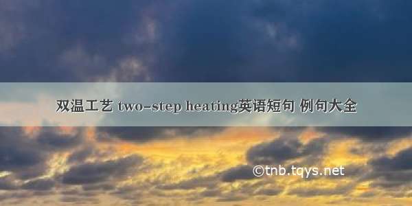 双温工艺 two-step heating英语短句 例句大全