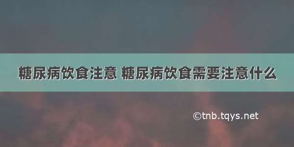 糖尿病饮食注意 糖尿病饮食需要注意什么