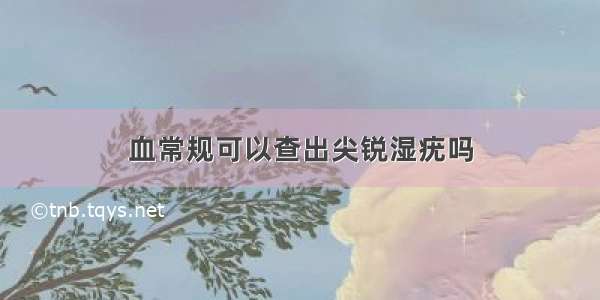 血常规可以查出尖锐湿疣吗