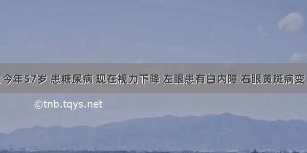 我舅舅今年57岁 患糖尿病 现在视力下降 左眼患有白内障 右眼黄斑病变 右眼打