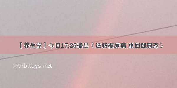 【养生堂】今日17:25播出《逆转糖尿病 重回健康态》