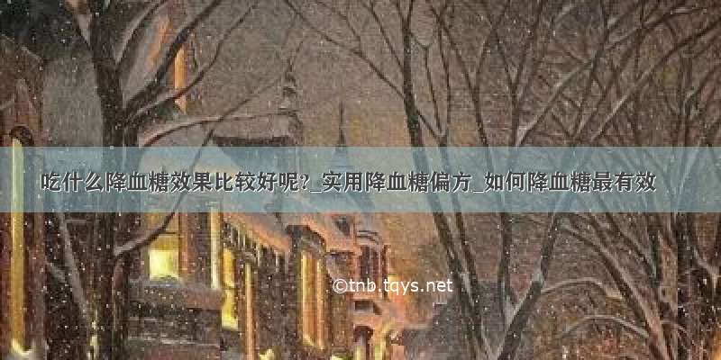 吃什么降血糖效果比较好呢?_实用降血糖偏方_如何降血糖最有效