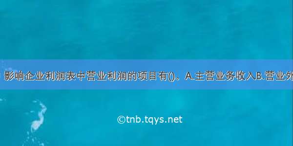 下列各项中 影响企业利润表中营业利润的项目有()。A.主营业务收入B.营业外收入C.投资