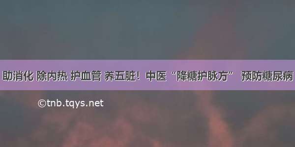 助消化 除内热 护血管 养五脏！中医“降糖护脉方” 预防糖尿病