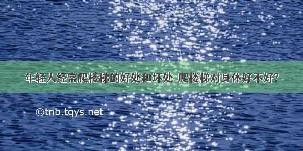 年轻人经常爬楼梯的好处和坏处  爬楼梯对身体好不好?