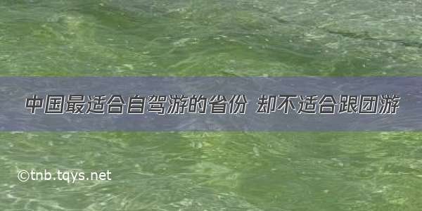 中国最适合自驾游的省份 却不适合跟团游