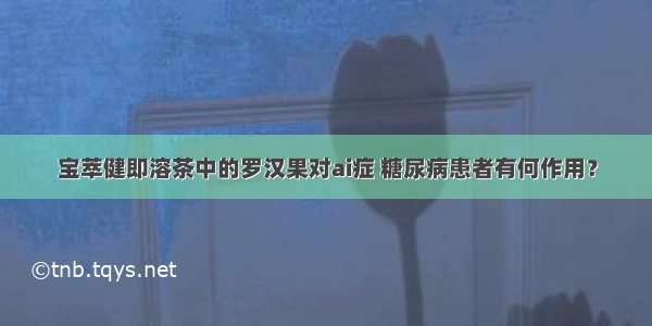 宝萃健即溶茶中的罗汉果对ai症 糖尿病患者有何作用？