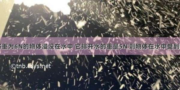 单选题将重为6N的物体浸没在水中 它排开水的重是5N 则物体在水中受到的浮力是