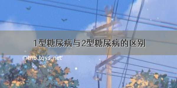 1型糖尿病与2型糖尿病的区别