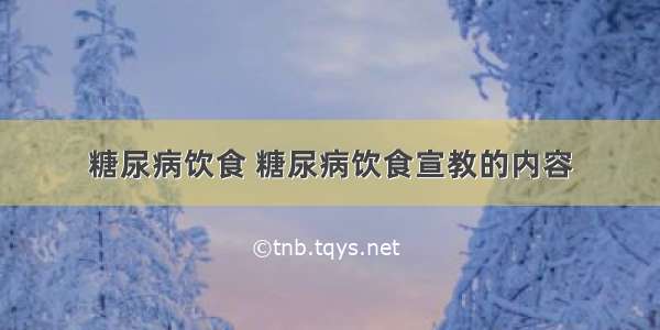 糖尿病饮食 糖尿病饮食宣教的内容