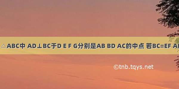 如图所示．△ABC中 AD⊥BC于D E F G分别是AB BD AC的中点 若BC=EF AD+EF=12厘