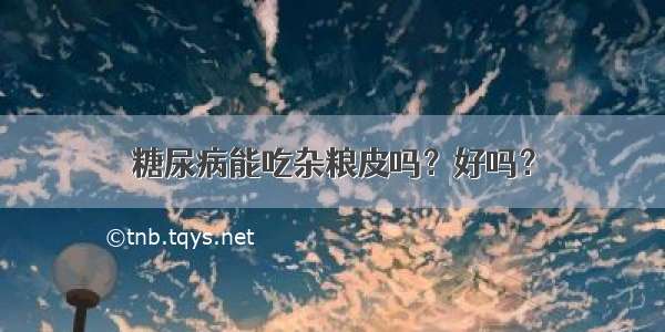 糖尿病能吃杂粮皮吗？好吗？