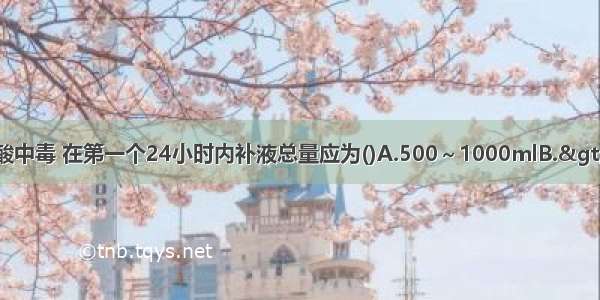 抢救糖尿病酮症酸中毒 在第一个24小时内补液总量应为()A.500～1000mlB.>1000～2000ml