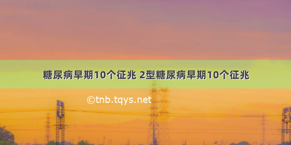 糖尿病早期10个征兆 2型糖尿病早期10个征兆