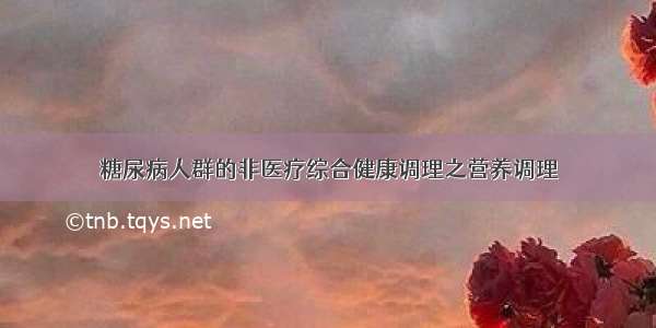 糖尿病人群的非医疗综合健康调理之营养调理