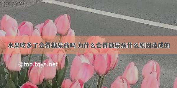 水果吃多了会得糖尿病吗 为什么会得糖尿病什么原因造成的