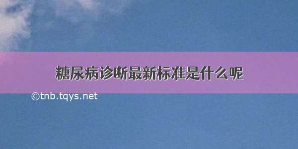 糖尿病诊断最新标准是什么呢