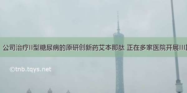 常山药业：公司治疗II型糖尿病的原研创新药艾本那肽 正在多家医院开展III期临床实验