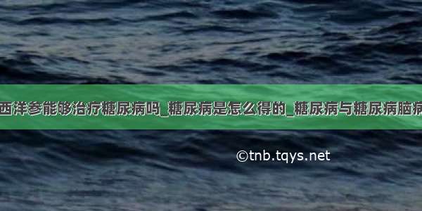 西洋参能够治疗糖尿病吗_糖尿病是怎么得的_糖尿病与糖尿病脑病