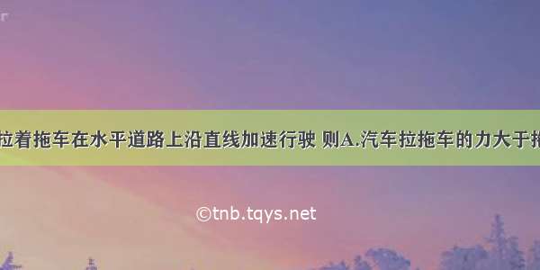 单选题汽车拉着拖车在水平道路上沿直线加速行驶 则A.汽车拉拖车的力大于拖车拉汽车的