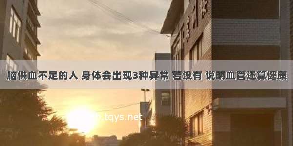 脑供血不足的人 身体会出现3种异常 若没有 说明血管还算健康