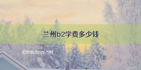 兰州b2学费多少钱