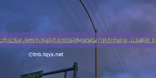 型糖尿病合并肾病患者应该首选经肾脏排泄少的药物 最适宜的是A.格列吡嗪B.格列喹酮C.