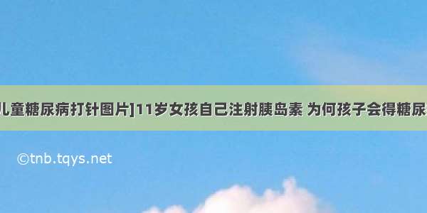 [儿童糖尿病打针图片]11岁女孩自己注射胰岛素 为何孩子会得糖尿病