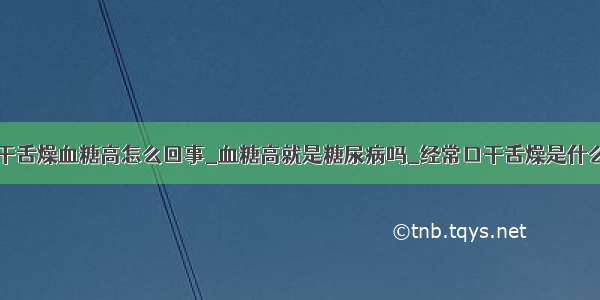 口干舌燥血糖高怎么回事_血糖高就是糖尿病吗_经常口干舌燥是什么病