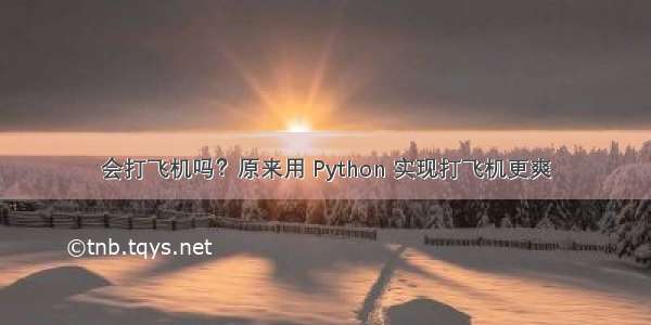 会打飞机吗？原来用 Python 实现打飞机更爽